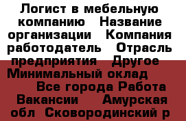 Логист в мебельную компанию › Название организации ­ Компания-работодатель › Отрасль предприятия ­ Другое › Минимальный оклад ­ 20 000 - Все города Работа » Вакансии   . Амурская обл.,Сковородинский р-н